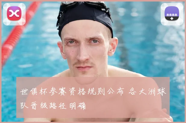 世俱杯参赛资格规则公布 各大洲球队晋级路径明确