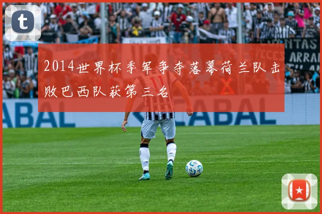 2014世界杯季军争夺落幕荷兰队击败巴西队获第三名