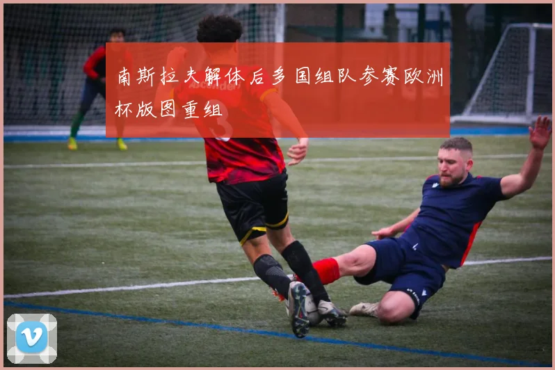 南斯拉夫解体后多国组队参赛欧洲杯版图重组