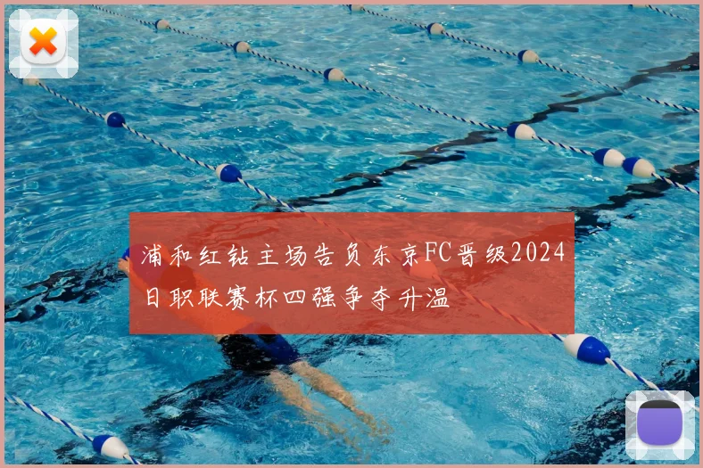 浦和红钻主场告负东京FC晋级2024日职联赛杯四强争夺升温