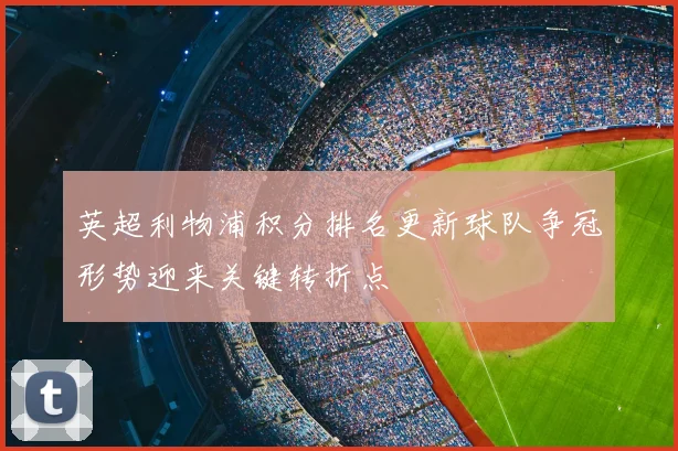 英超利物浦积分排名更新球队争冠形势迎来关键转折点