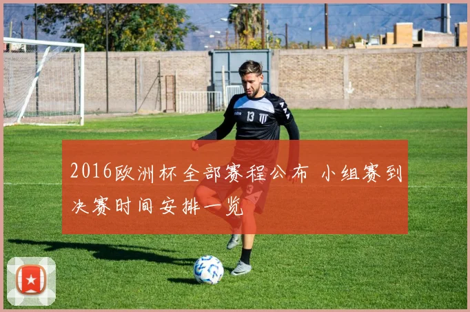 2016欧洲杯全部赛程公布 小组赛到决赛时间安排一览