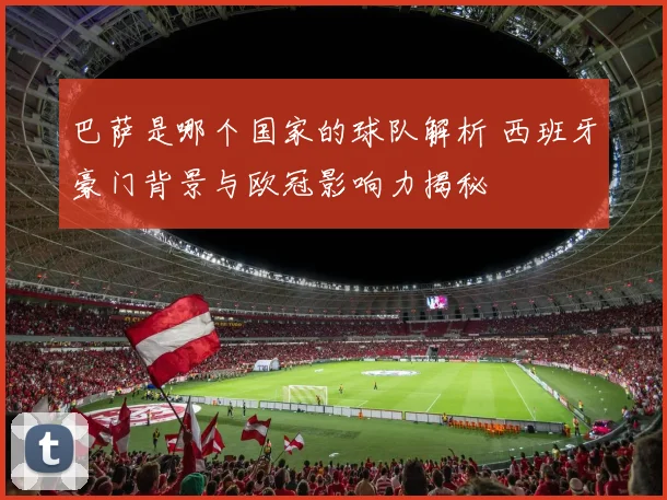 巴萨是哪个国家的球队解析 西班牙豪门背景与欧冠影响力揭秘